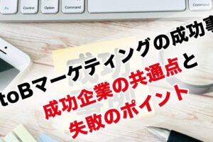 BtoBマーケティングの成功事例 成功企業の共通点と失敗のポイント