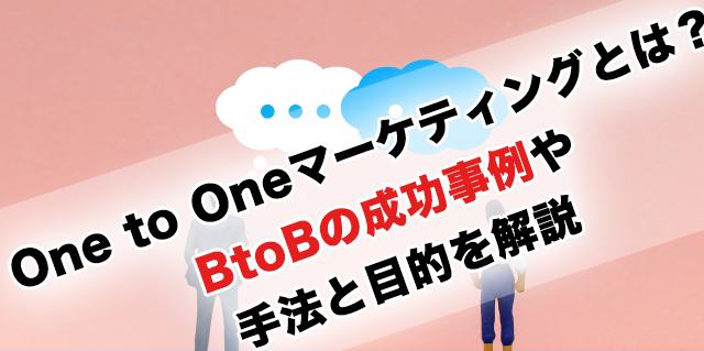 One to Oneマーケティングとは？BtoBの成功事例や手法と目的を解説