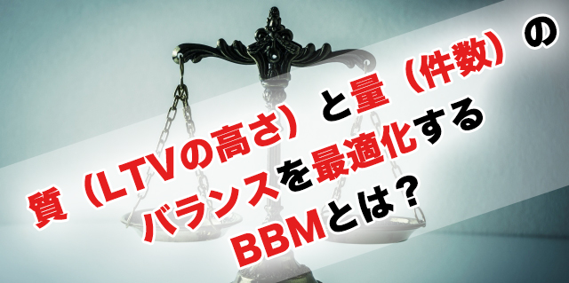 「質(LTVの高さ)と量(件数)」のバランスを最適化するBBMとは?