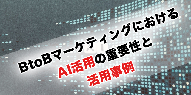 BtoBマーケティングにおけるAI活用の重要性と活用事例