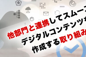 他部門と連携してスムーズにデジタルコンテンツを作成する取り組みやアイディア