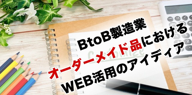 BtoB製造業 オーダーメイド品におけるWEB活用のアイディア