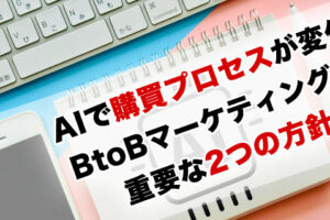 AI時代でBtoB購買プロセスが変化「BtoBマーケティング戦略設計に重要な2つの方針」