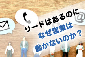 リードはあるのになぜ営業は動かないのか？