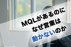 MQLがあるのになぜ営業は動かないのか