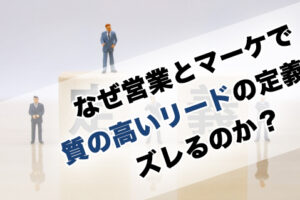 なぜ営業とマーケで質の高いリードの定義は ズレるのか？