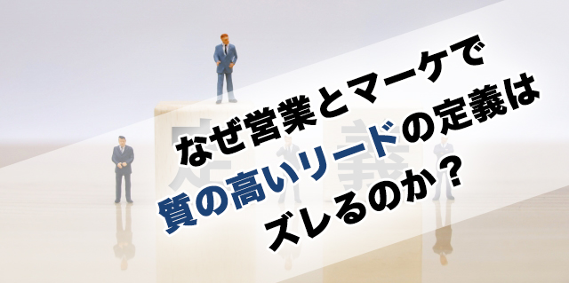 なぜ営業とマーケで質の高いリードの定義は ズレるのか?