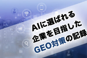 AIに選ばれる企業を目指したGEO対策の記録