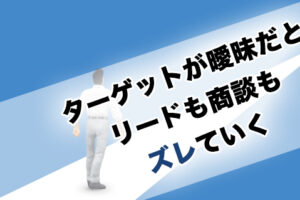 ターゲットが曖昧だとリードも商談もズレていく