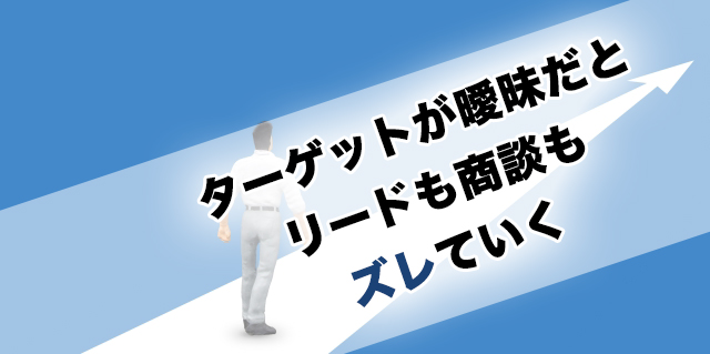 ターゲットが曖昧だとリードも商談もズレていく